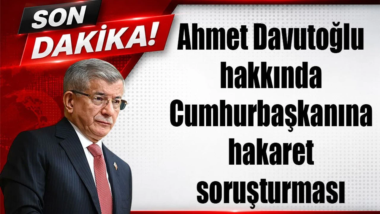Ahmet Davutoğlu hakkında cumhurbaşkanına hakaret soruşturması başlatıldı